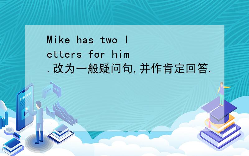 Mike has two letters for him.改为一般疑问句,并作肯定回答.
