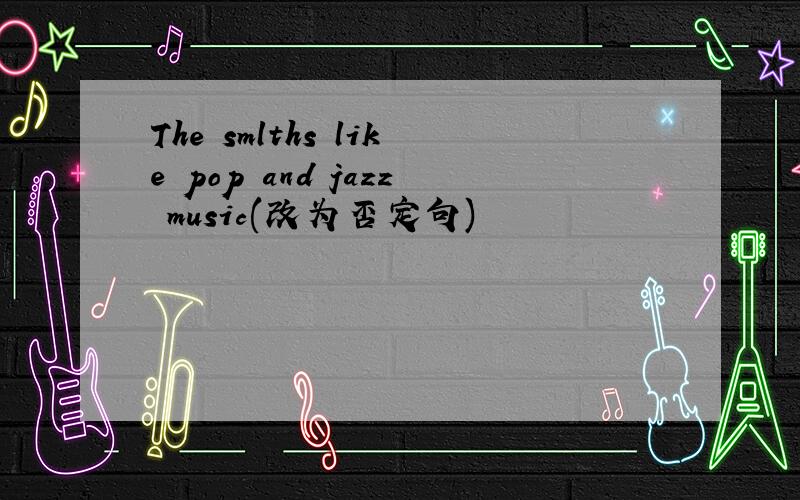 The smlths like pop and jazz music(改为否定句)