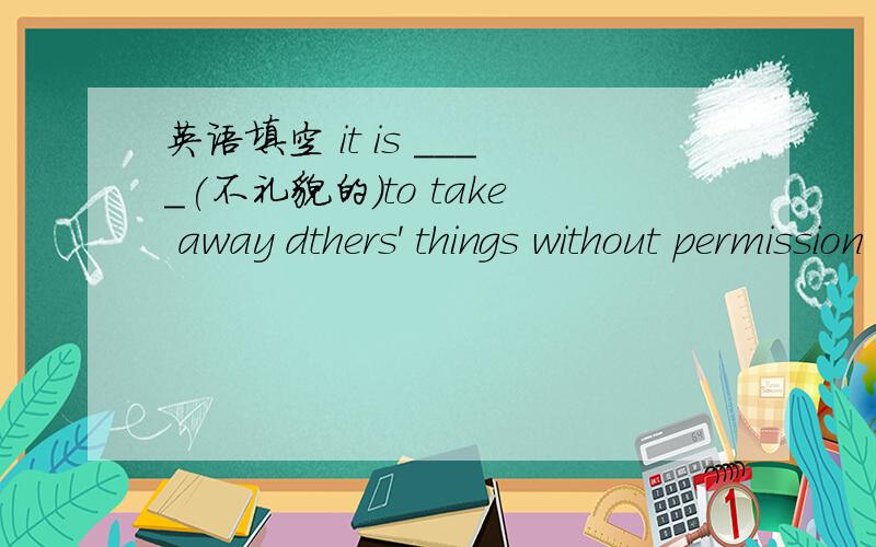 英语填空 it is ____(不礼貌的）to take away dthers' things without permission