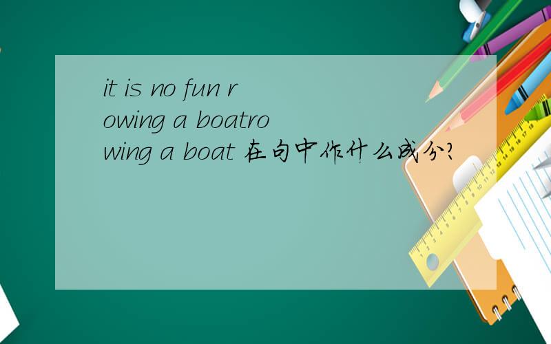 it is no fun rowing a boatrowing a boat 在句中作什么成分?