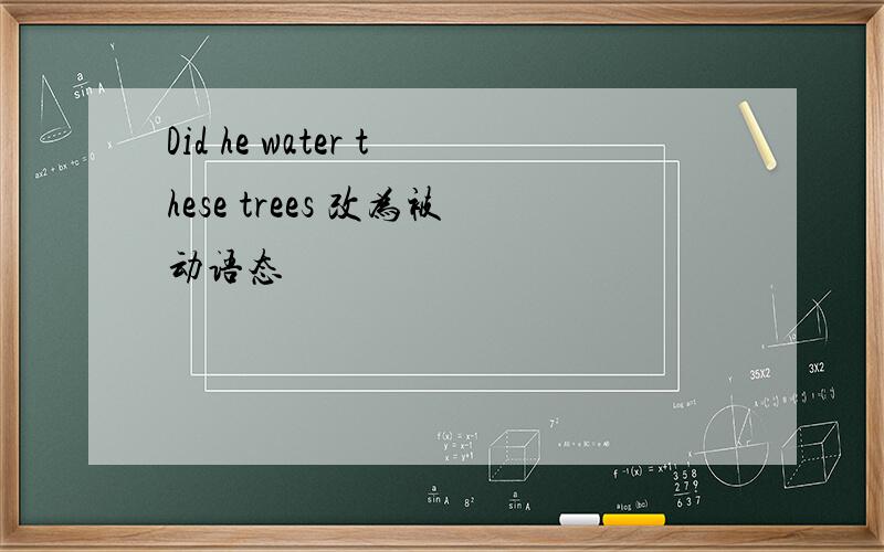 Did he water these trees 改为被动语态