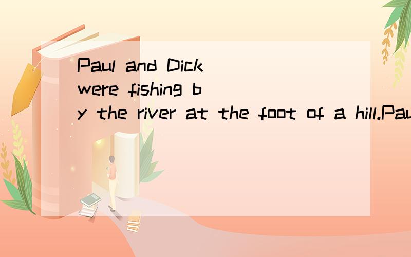 Paul and Dick were fishing by the river at the foot of a hill.Paul’s dog