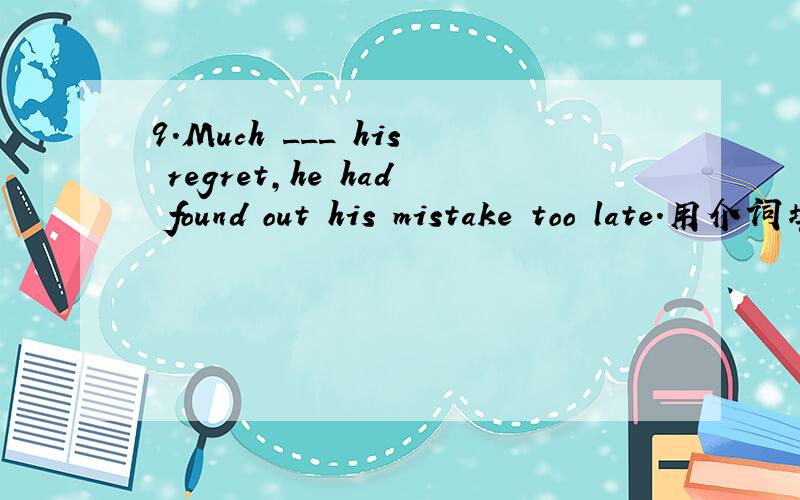 9.Much ___ his regret,he had found out his mistake too late.用介词填空