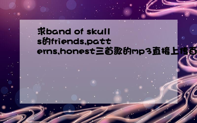 求band of skulls的friends,patterns,honest三首歌的mp3直接上传百度知道,百度网盘或x5786992 163.com