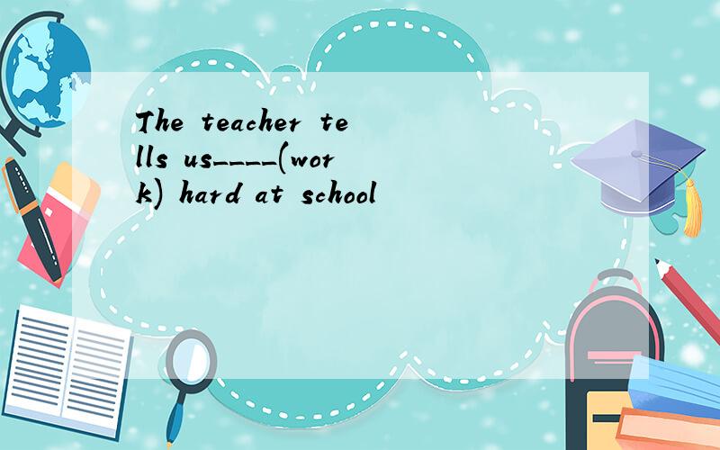 The teacher tells us____(work) hard at school