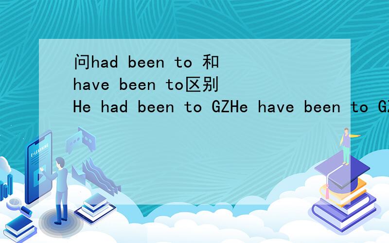 问had been to 和have been to区别He had been to GZHe have been to GZ都什么意思,2个有什么区别有没有人在GZ之意?