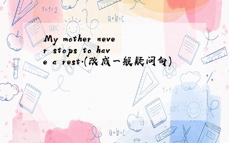 My mother never stops to have a rest.(改成一般疑问句)