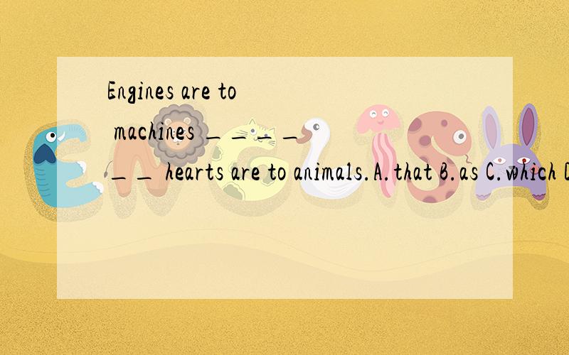 Engines are to machines ______ hearts are to animals.A.that B.as C.which D.what为什么不选as 正如 而选择D呢