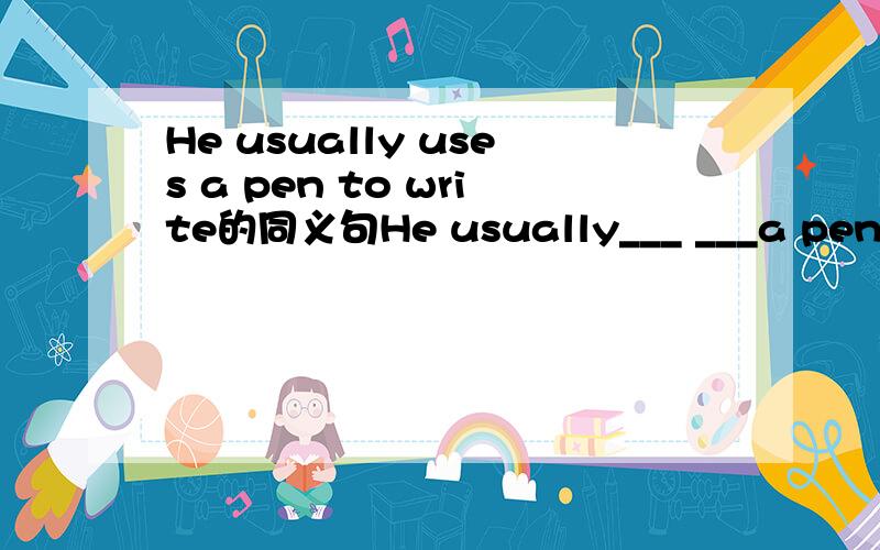 He usually uses a pen to write的同义句He usually___ ___a pen为什么