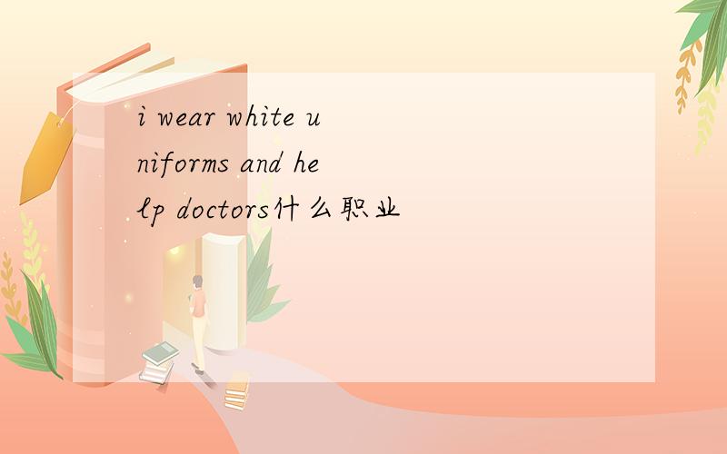 i wear white uniforms and help doctors什么职业