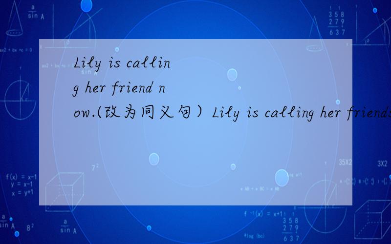 Lily is calling her friend now.(改为同义句）Lily is calling her friends ______ ________ ________.