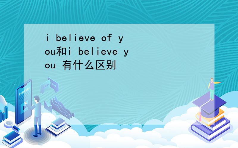 i believe of you和i believe you 有什么区别