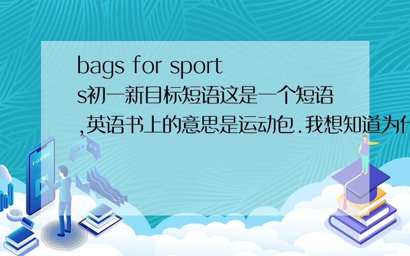 bags for sports初一新目标短语这是一个短语,英语书上的意思是运动包.我想知道为什么bag加s,“我有一个运动包”应该怎么说?“这是一个运动包”应该怎么说?