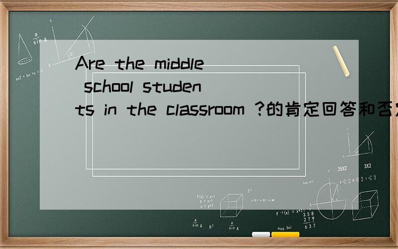 Are the middle school students in the classroom ?的肯定回答和否定回答急~~~~~~~~~~~~~~~~~~~答得好就送分!