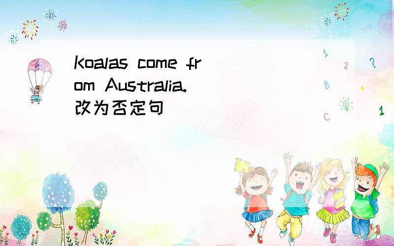 Koalas come from Australia.(改为否定句)