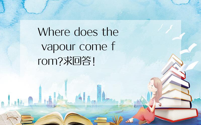 Where does the vapour come from?求回答!