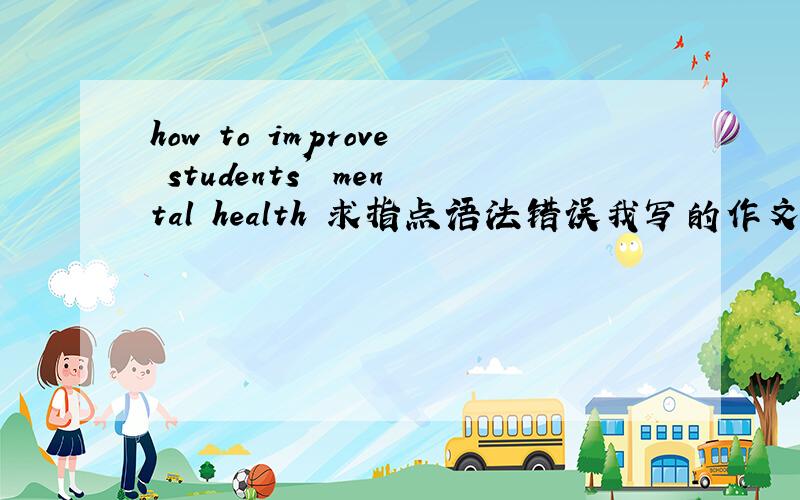 how to improve students' mental health 求指点语法错误我写的作文的一小段,作文题目是:how to improve students' mental health 求指点语法错误,Have you ever heard the undergraduates moan in depression?Do you know anyone who has
