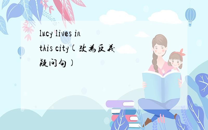 lucy lives in this city(改为反义疑问句)