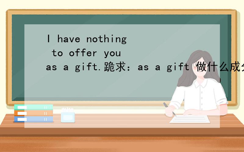 I have nothing to offer you as a gift.跪求：as a gift 做什么成分啊
