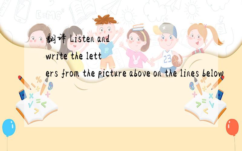 翻译 Listen and write the letters from the picture above on the lines below