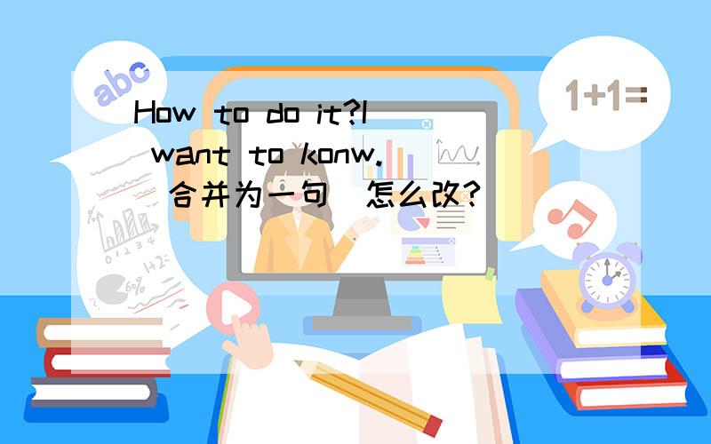 How to do it?I want to konw.（合并为一句）怎么改?