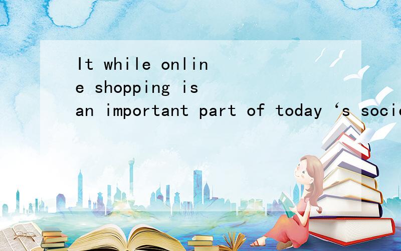 It while online shopping is an important part of today‘s society.句子结构分析为何要有it while?it的作用是什么？