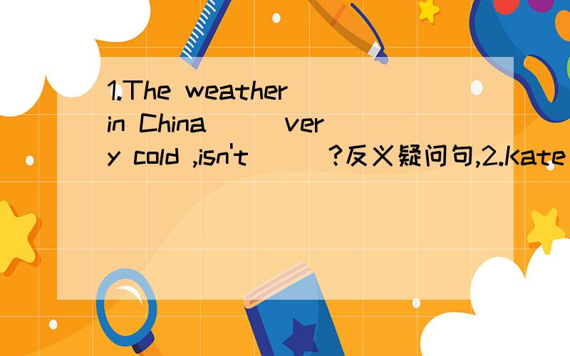 1.The weather in China___very cold ,isn't___?反义疑问句,2.Kate came here last month,___ ___?Let us go,___ ___?