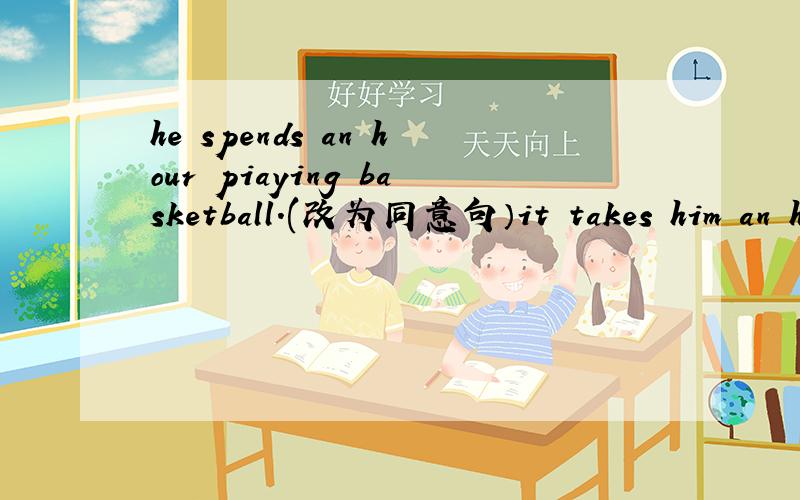 he spends an hour piaying basketball.(改为同意句）it takes him an hour ___ ___ basketball.