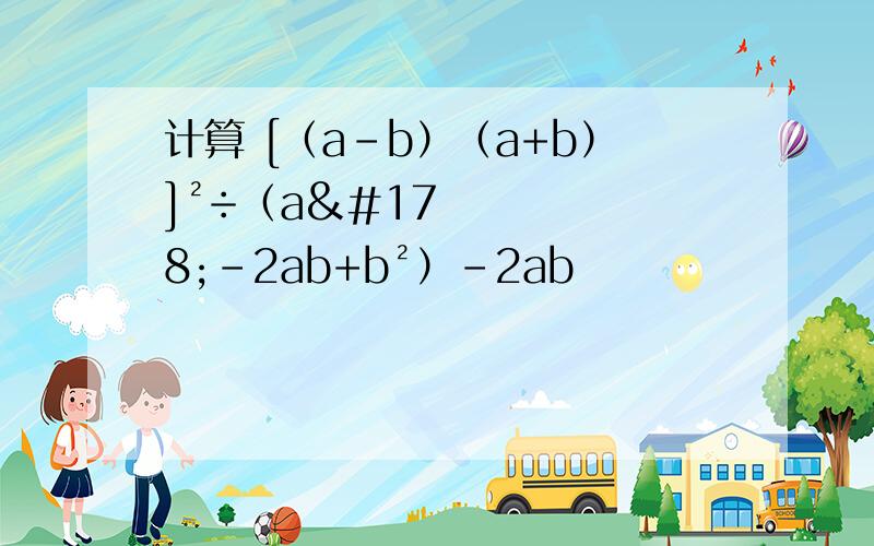 计算 [（a-b）（a+b）]²÷（a²-2ab+b²）-2ab