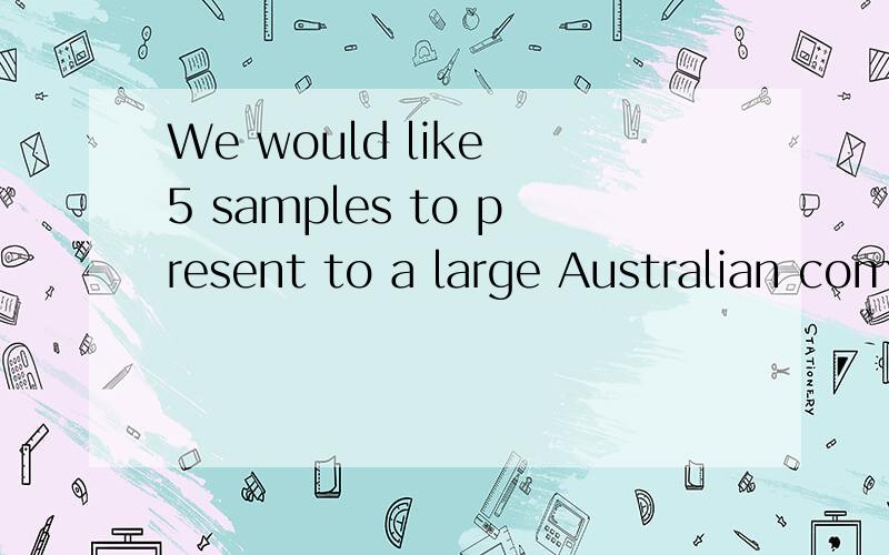 We would like 5 samples to present to a large Australian company within our first aid kits.英译汉