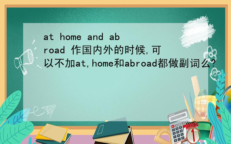 at home and abroad 作国内外的时候,可以不加at,home和abroad都做副词么?