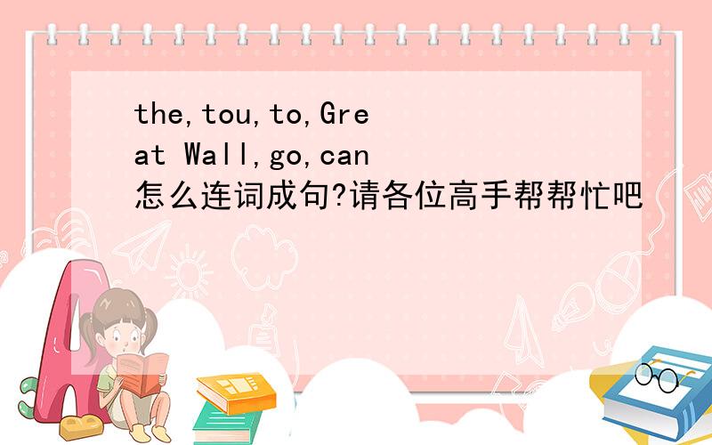 the,tou,to,Great Wall,go,can怎么连词成句?请各位高手帮帮忙吧