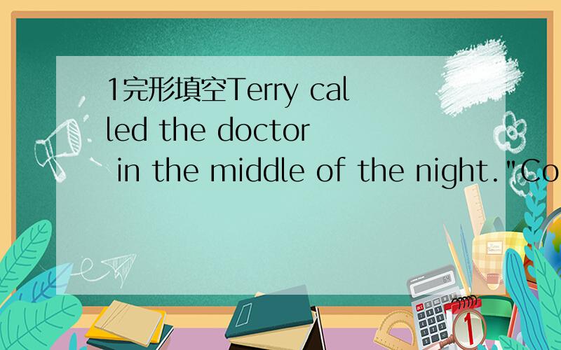 1完形填空Terry called the doctor in the middle of the night.