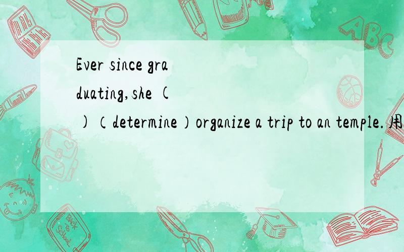 Ever since graduating,she ( )（determine）organize a trip to an temple.用如何做