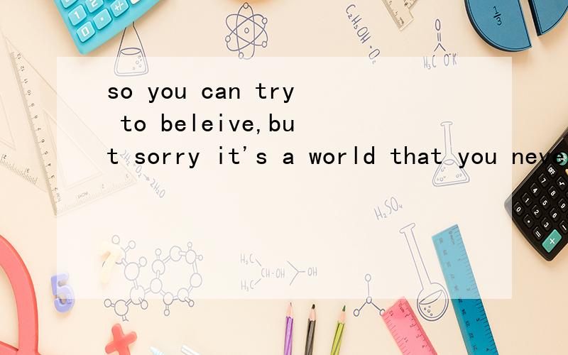 so you can try to beleive,but sorry it's a world that you never leave 是什么歌的歌词?是女声 英文歌