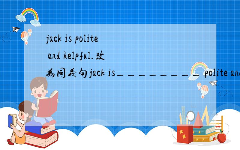 jack is polite and helpful.改为同义句jack is________ polite and helpful_______