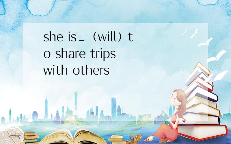 she is＿（will）to share trips with others