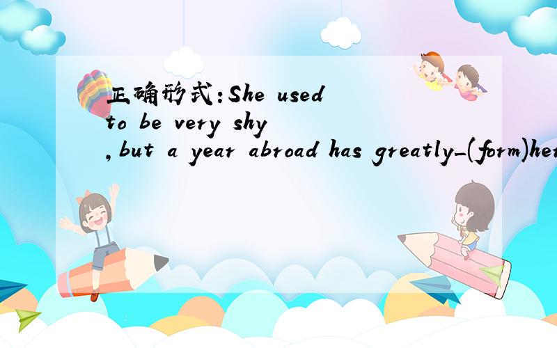 正确形式:She used to be very shy,but a year abroad has greatly_(form)her.