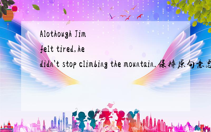 Alothough Jim felt tired,he didn't stop climbing the mountain.保持原句意思Jim（ ）（ ）the mountain though he felt tired.