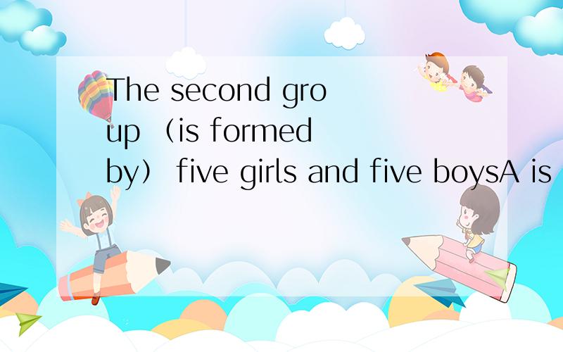 The second group （is formed by） five girls and five boysA is made in B s made of C is made up of D is made from