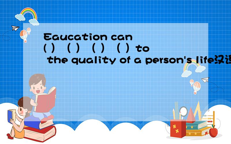 Eaucation can ( ）（ ）（ ）（ ）to the quality of a person's life汉译英：教育对一个人的生活质量有很大影响括号里应该填啥?