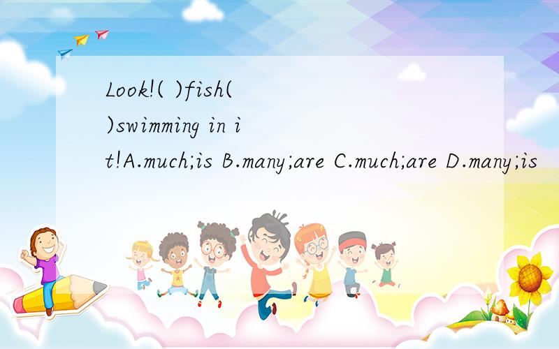 Look!( )fish( )swimming in it!A.much;is B.many;are C.much;are D.many;is
