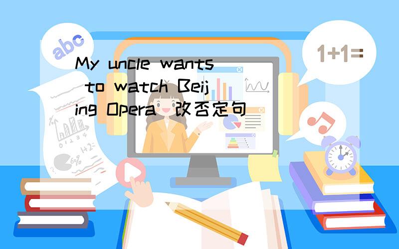 My uncle wants to watch Beijing Opera(改否定句）