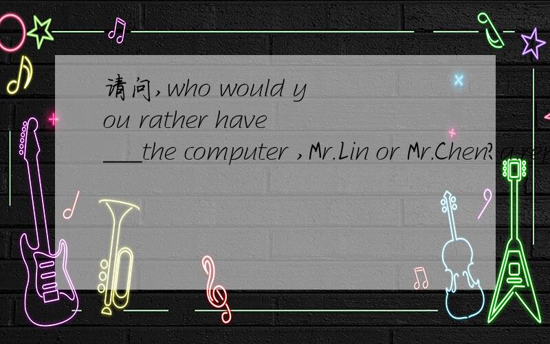 请问,who would you rather have___the computer ,Mr.Lin or Mr.Chen?a.repaired b.repair c.repairing d.to repair请问,would rather 的意思是宁可.在这句话里它是什么意思呢?另外请帮我分析一下这道题应该怎么考虑呢,美人