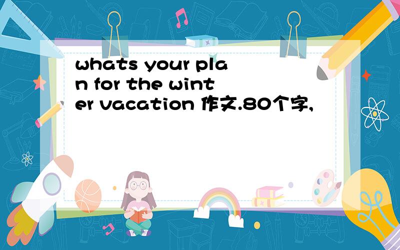 whats your plan for the winter vacation 作文.80个字,