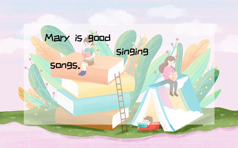 Mary is good _______ singing songs.