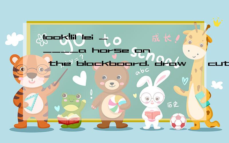 look!lil lei _____a horse on the blackboard. draw , cut, glue, paint, dip,
