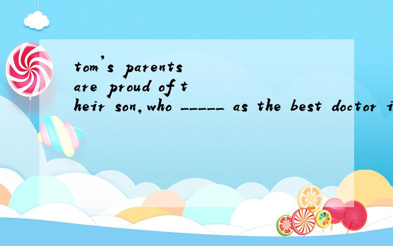 tom's parents are proud of their son,who _____ as the best doctor in townA.regarded B.is regarded