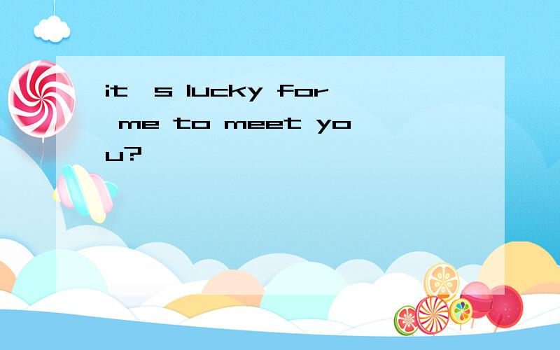 it's lucky for me to meet you?
