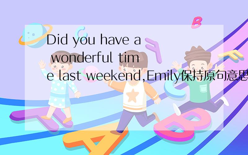 Did you have a wonderful time last weekend,Emily保持原句意思Did you _______ _____last weekend,Emily 改